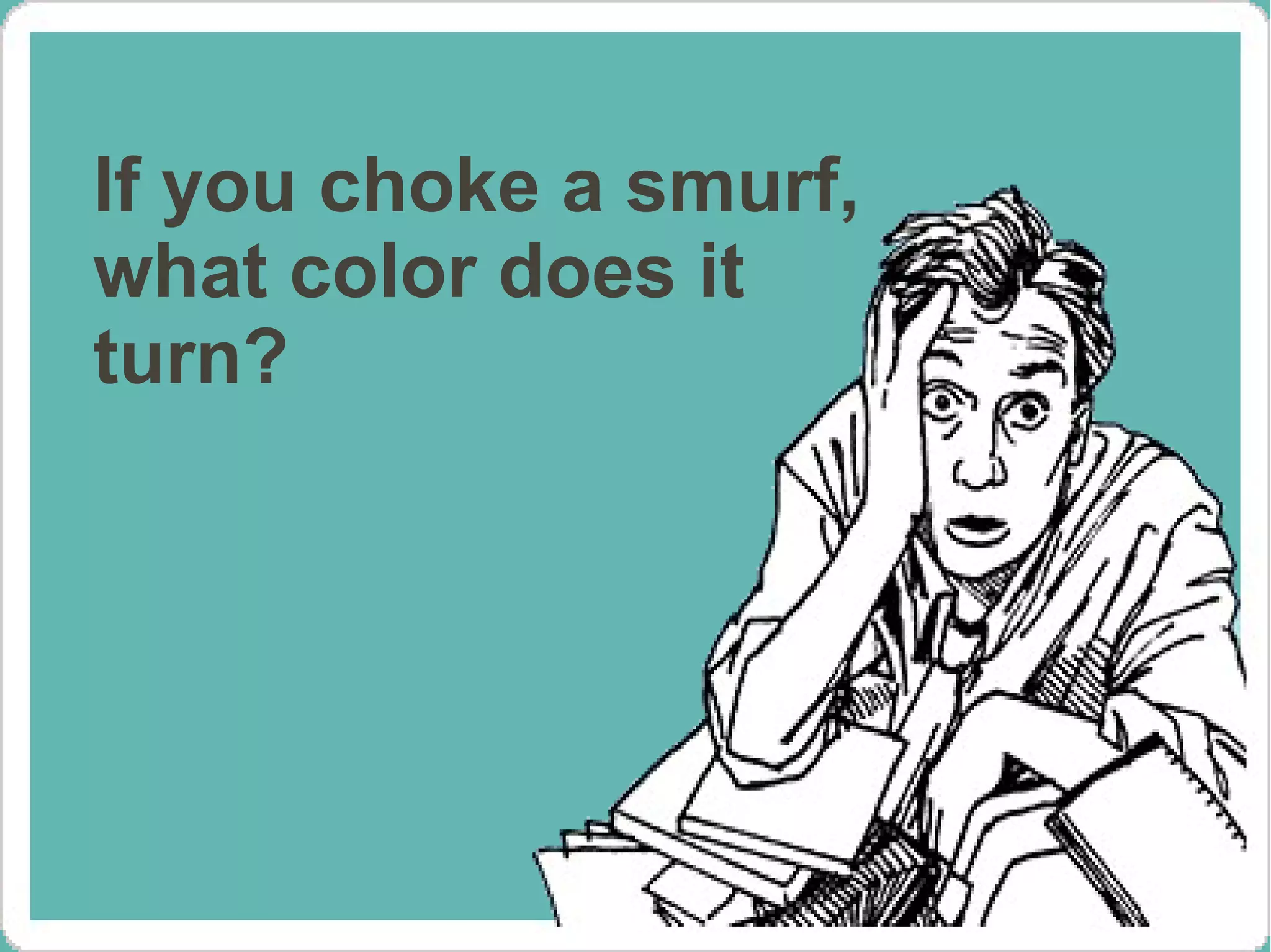 If you choke a smurf,
what color does it
turn?
 