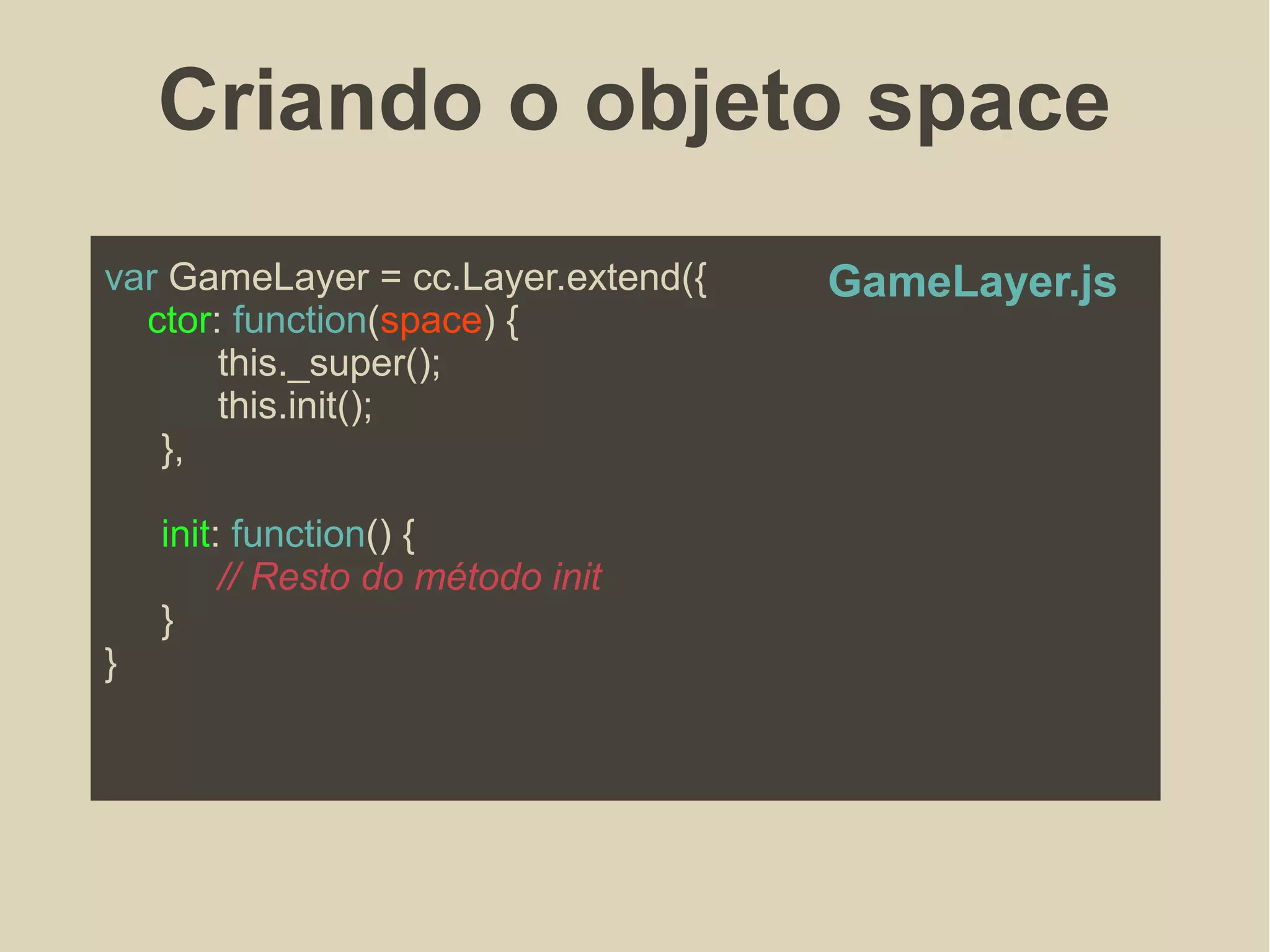 Criando o objeto space
var GameLayer = cc.Layer.extend({
ctor: function(space) {
this._super();
this.init();
},
init: function() {
// Resto do método init
}
}
GameLayer.js
 
