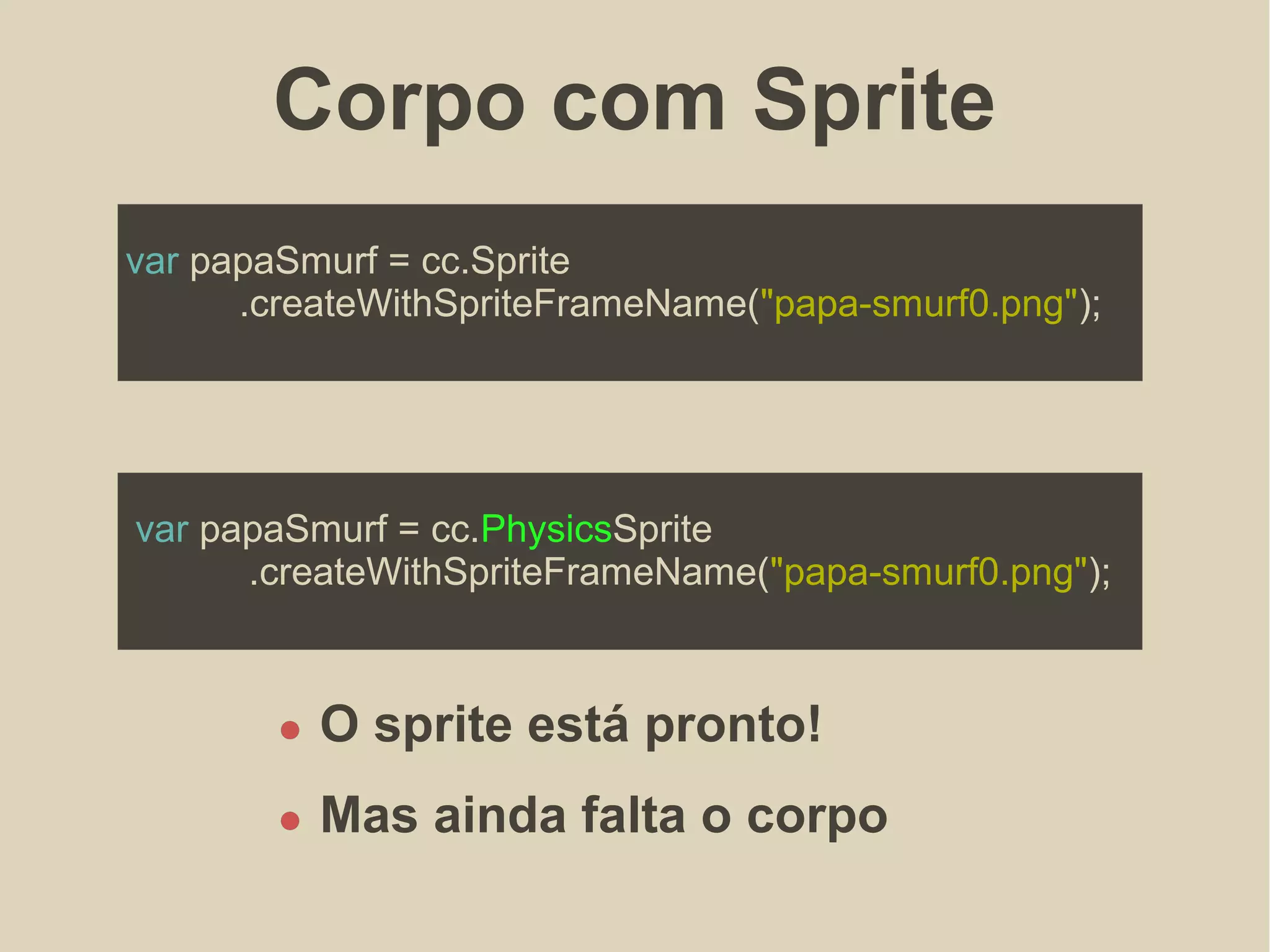 Corpo com Sprite
var papaSmurf = cc.Sprite
.createWithSpriteFrameName("papa-smurf0.png");
var papaSmurf = cc.PhysicsSprite
.createWithSpriteFrameName("papa-smurf0.png");
O sprite está pronto!
Mas ainda falta o corpo
 