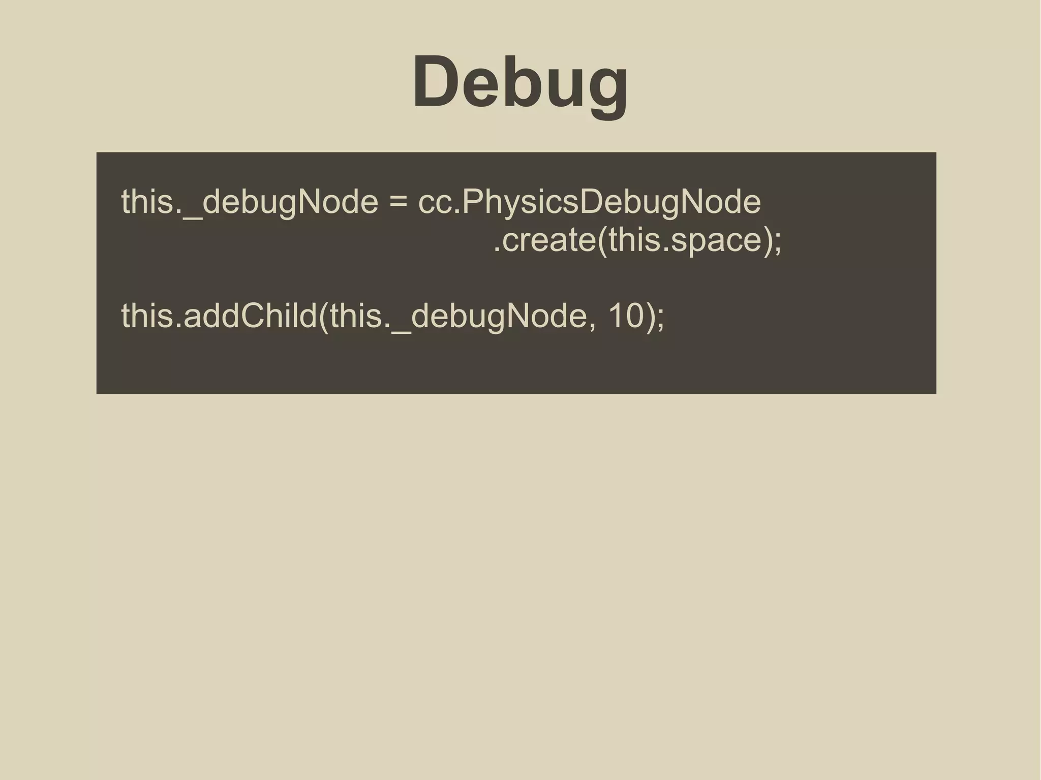 Debug
this._debugNode = cc.PhysicsDebugNode
.create(this.space);
this.addChild(this._debugNode, 10);
 