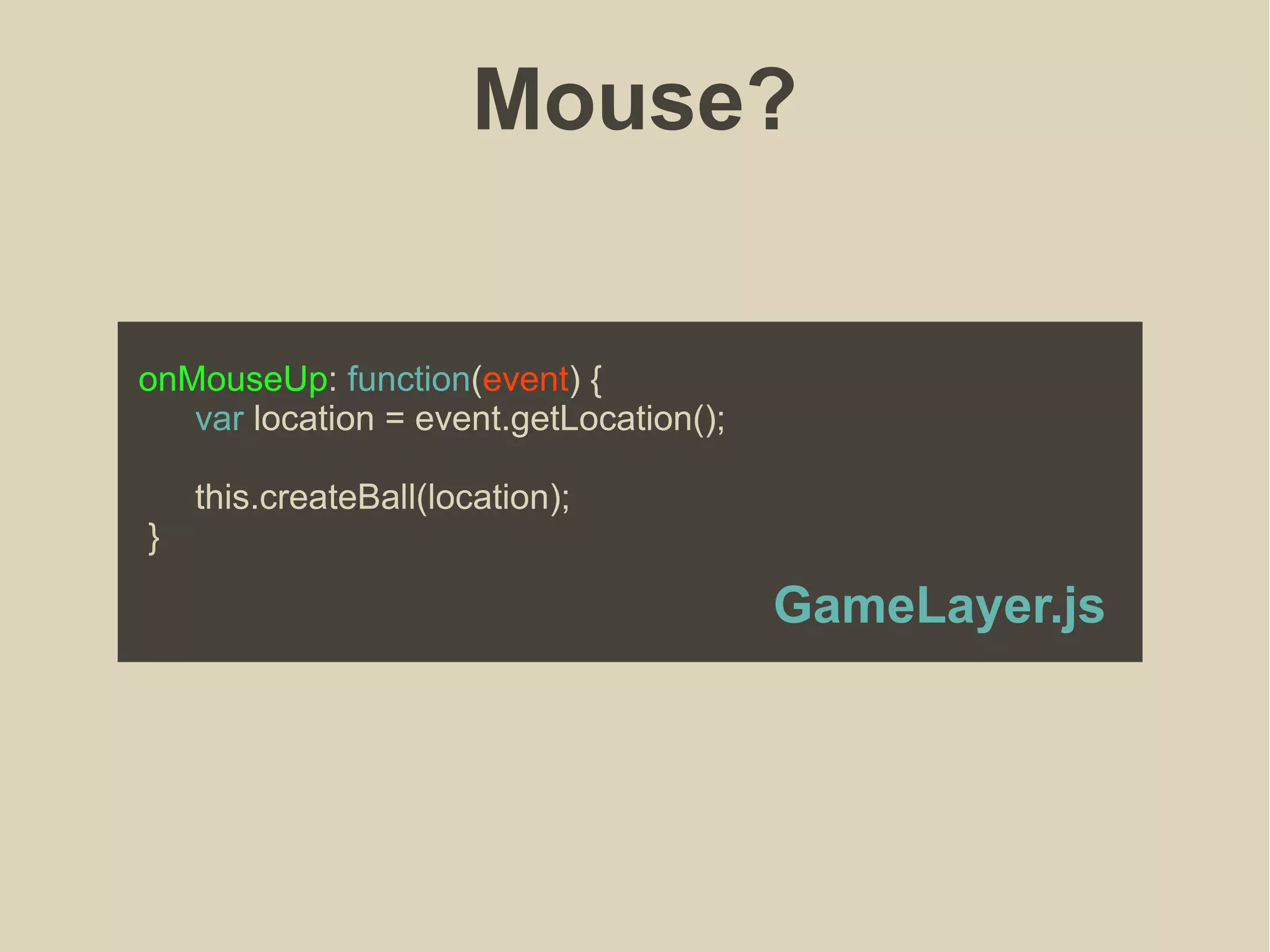 Mouse?
onMouseUp: function(event) {
var location = event.getLocation();
this.createBall(location);
}
GameLayer.js
 
