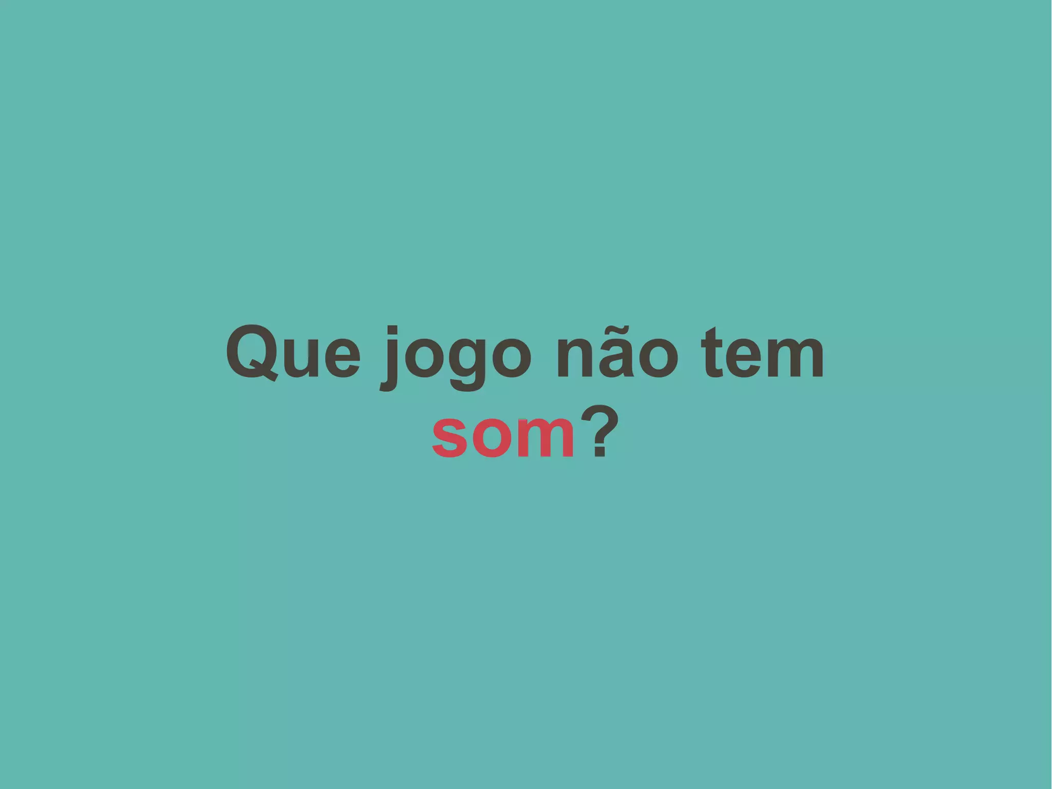 Que jogo não tem
som?
 