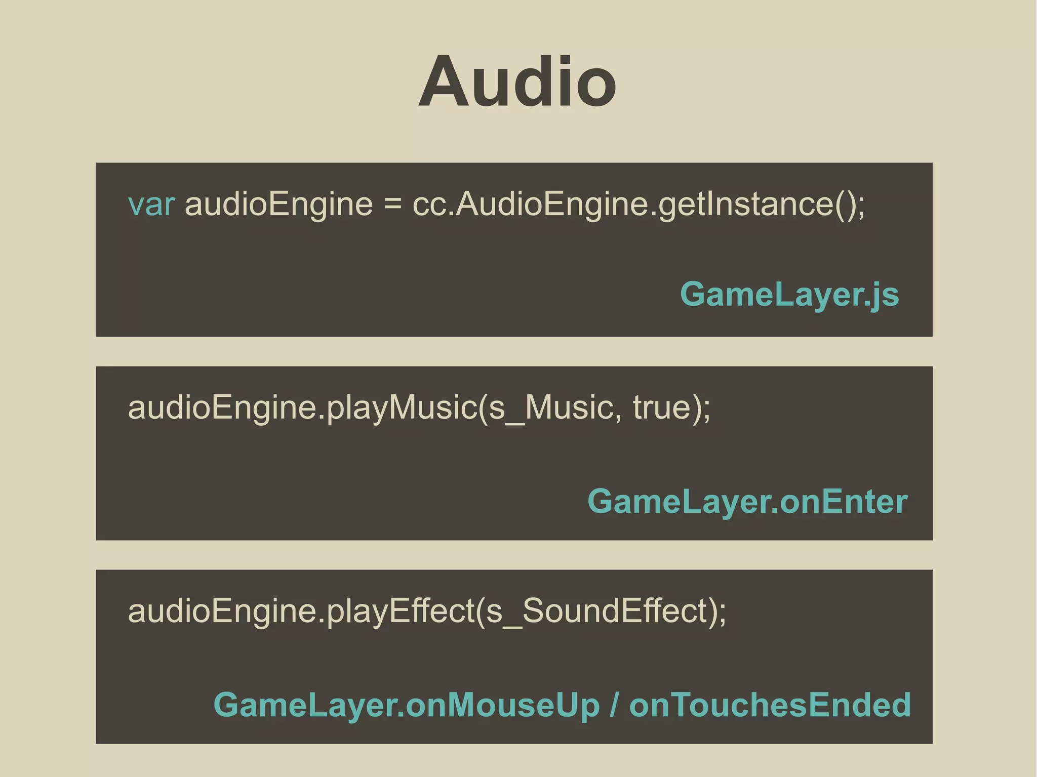 Audio
GameLayer.js
var audioEngine = cc.AudioEngine.getInstance();
GameLayer.onEnter
audioEngine.playMusic(s_Music, true);
GameLayer.onMouseUp / onTouchesEnded
audioEngine.playEffect(s_SoundEffect);
 