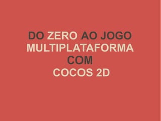DO ZERO AO JOGO
MULTIPLATAFORMA
COM
COCOS 2D
 