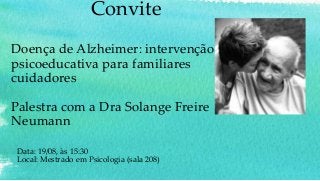 Convite
Doença de Alzheimer: intervenção
psicoeducativa para familiares
cuidadores
Palestra com a Dra Solange Freire
Neumann
Data: 19/08, às 15:30
Local: Mestrado em Psicologia (sala 208)
 