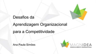 Desafios da 
Aprendizagem Organizacional 
para a Competitividade 
Ana Paula Simões 
 
