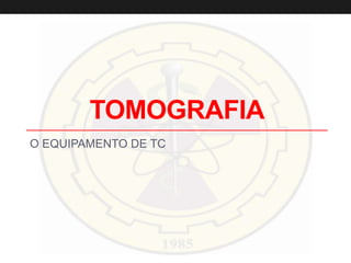 TOMOGRAFIA
O EQUIPAMENTO DE TC
 