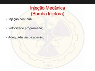 Injeção Mecânica
(Bomba Injetora)
• Injeção contínua;
• Velocidade programada;
• Adequada via de acesso.
 
