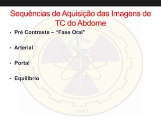 Sequências de Aquisição das Imagens de
TC do Abdome
• Pré Contraste – “Fase Oral”
• Arterial
• Portal
• Equilíbrio
 