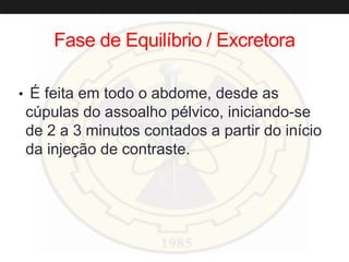 Fase de Equilíbrio / Excretora
• É feita em todo o abdome, desde as
cúpulas do assoalho pélvico, iniciando-se
de 2 a 3 minutos contados a partir do início
da injeção de contraste.
 