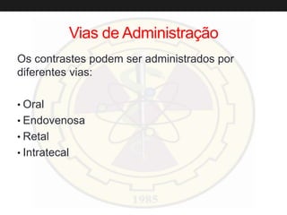 Vias de Administração
Os contrastes podem ser administrados por
diferentes vias:
• Oral
• Endovenosa
• Retal
• Intratecal
 