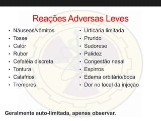 Reações Adversas Leves
• Náuseas/vômitos
• Tosse
• Calor
• Rubor
• Cefaléia discreta
• Tontura
• Calafrios
• Tremores
• Urticária limitada
• Prurido
• Sudorese
• Palidez
• Congestão nasal
• Espirros
• Edema orbitário/boca
• Dor no local da injeção
Geralmente auto-limitada, apenas observar.
 