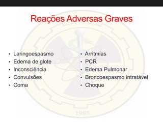 Reações Adversas Graves
• Laringoespasmo
• Edema de glote
• Inconsciência
• Convulsões
• Coma
• Arritmias
• PCR
• Edema Pulmonar
• Broncoespasmo intratável
• Choque
 