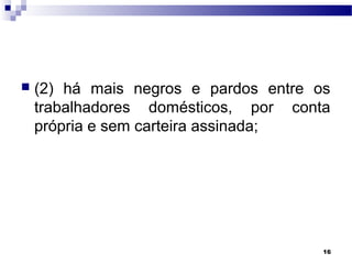 16
 (2) há mais negros e pardos entre os
trabalhadores domésticos, por conta
própria e sem carteira assinada;
 