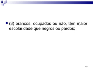 17
 (3) brancos, ocupados ou não, têm maior
escolaridade que negros ou pardos;
 