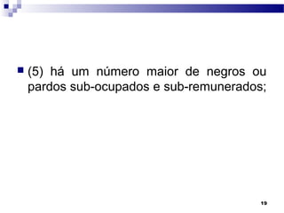 19
 (5) há um número maior de negros ou
pardos sub-ocupados e sub-remunerados;
 