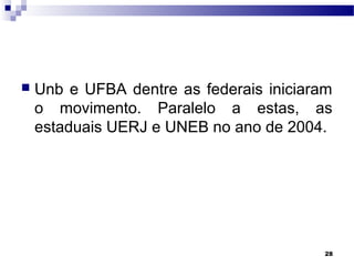 28
 Unb e UFBA dentre as federais iniciaram
o movimento. Paralelo a estas, as
estaduais UERJ e UNEB no ano de 2004.
 