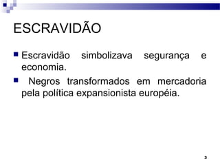3
ESCRAVIDÃO
 Escravidão simbolizava segurança e
economia.
 Negros transformados em mercadoria
pela política expansionista européia.
 