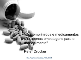 M.e. Fladhimyr Castello, PMP, CSM
"Os comprimidos e medicamentos
são apenas embalagens para o
conhecimento"
Peter Drucker
 