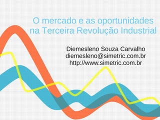 O mercado e as oportunidades
na Terceira Revolução Industrial
Diemesleno Souza Carvalho
diemesleno@simetric.com.br
http://www.simetric.com.br
 