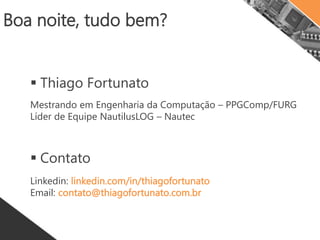 Boa noite, tudo bem?
 Thiago Fortunato
Mestrando em Engenharia da Computação – PPGComp/FURG
Líder de Equipe NautilusLOG – Nautec
 Contato
Linkedin: linkedin.com/in/thiagofortunato
Email: contato@thiagofortunato.com.br
 