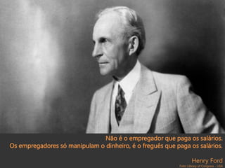 Não é o empregador que paga os salários.
Os empregadores só manipulam o dinheiro, é o freguês que paga os salários.
Henry Ford
Foto: Library of Congress - USA
 