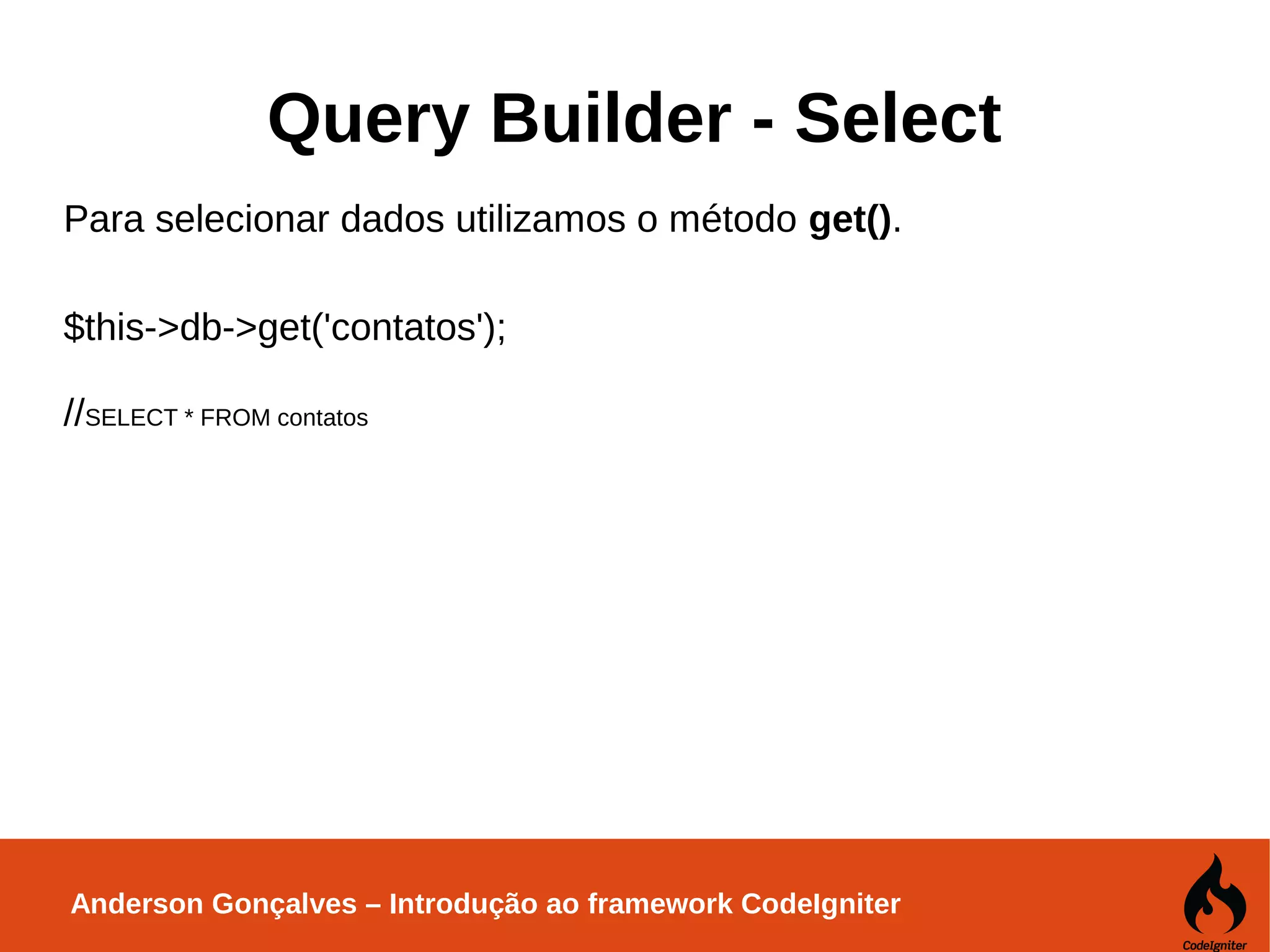 Anderson Gonçalves – Introdução ao framework CodeIgniter Query Builder - Select Para selecionar dados utilizamos o método get(). $this->db->get('contatos'); //SELECT * FROM contatos 