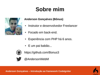 Anderson Gonçalves – Introdução ao framework CodeIgniter
Sobre mim
Anderson Gonçalves (Bônus)
● Instrutor e desenvolvedor Freelancer
● Focado em back-end.
● Experiência com PHP há 6 anos.
● E um pai babão...
https://github.com/Bonus3
@AndersonWebM
 