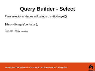Anderson Gonçalves – Introdução ao framework CodeIgniter
Query Builder - Select
Para selecionar dados utilizamos o método get().
$this->db->get('contatos');
//SELECT * FROM contatos
 