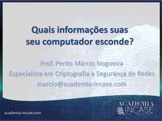 Quais informações suas
seu computador esconde?
Prof. Perito Márcio Nogueira
Especialista em Criptografia e Segurança de Redes
marcio@academia-incase.com
 