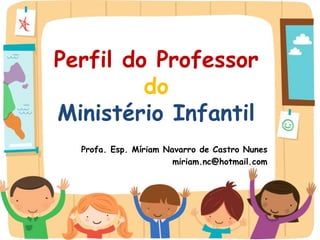 Perfil do Professor
do
Ministério Infantil
Profa. Esp. Míriam Navarro de Castro Nunes
miriam.nc@hotmail.com
 
