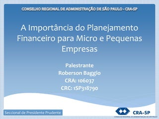 Seccional de Presidente Prudente
A Importância do Planejamento
Financeiro para Micro e Pequenas
Empresas
Palestrante
Roberson Baggio
CRA: 106037
CRC: 1SP318790
 