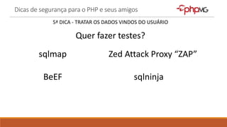 Dicas de segurança para o PHP e seus amigos
5ª DICA - TRATAR OS DADOS VINDOS DO USUÁRIO
Quer fazer testes?
sqlmap Zed Attack Proxy “ZAP”
BeEF sqlninja
 