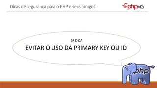 Dicas de segurança para o PHP e seus amigos
6ª DICA
EVITAR O USO DA PRIMARY KEY OU ID
 