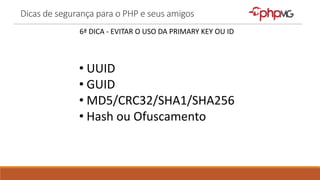 Dicas de segurança para o PHP e seus amigos
6ª DICA - EVITAR O USO DA PRIMARY KEY OU ID
• UUID
• GUID
• MD5/CRC32/SHA1/SHA256
• Hash ou Ofuscamento
 