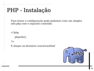 1414
PHP - InstalaçãoPHP - Instalação
Para testar a configuração pode podemos criar um simples
info.php com o seguinte conteúdo:
<?php
phpinfo();
?>
E aloque no diretório /var/www/html
 