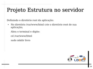 1919
Projeto Estrutura no servidorProjeto Estrutura no servidor
Definindo o diretório root da aplicação:
● No diretório /var/www/html crie o diretório root de sua
aplicação;
Abra o terminal e digite:
cd /var/www/html
sudo mkdir livro
 
