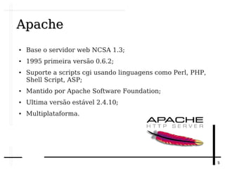 55
ApacheApache
● Base o servidor web NCSA 1.3;
● 1995 primeira versão 0.6.2;
● Suporte a scripts cgi usando linguagens como Perl, PHP,
Shell Script, ASP;
● Mantido por Apache Software Foundation;
● Ultima versão estável 2.4.10;
● Multiplataforma.
 