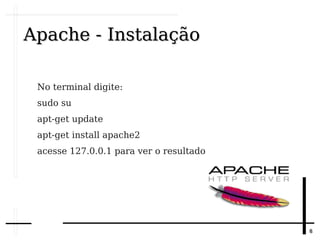 88
Apache - InstalaçãoApache - Instalação
No terminal digite:
sudo su
apt-get update
apt-get install apache2
acesse 127.0.0.1 para ver o resultado
 