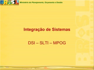 Ministério do Planejamento, Orçamento e Gestão
Integração de Sistemas
DSI – SLTI – MPOG
 