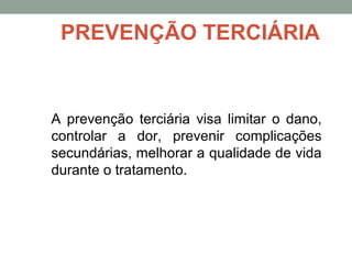 A prevenção terciária visa limitar o dano,
controlar a dor, prevenir complicações
secundárias, melhorar a qualidade de vida
durante o tratamento.
PREVENÇÃO TERCIÁRIA
 