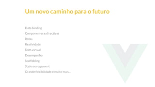 This is our vision
Building the foundation to Build a 3B Company by FY20
Um novo caminho para o futuro
Data binding
Componentes e directivas
Rotas
Reatividade
Dom virtual
Desempenho
Scaffolding
State management
Grande flexibilidade e muito mais...
 