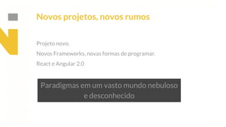 This is our vision
Building the foundation to Build a 3B Company by FY20
Novos projetos, novos rumos
Projeto novo.
Novos Frameworks, novas formas de programar.
React e Angular 2.0
Paradigmas em um vasto mundo nebuloso
e desconhecido
 