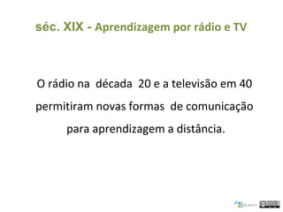 O rádio na década 20 e a televisão em 40
permitiram novas formas de comunicação
para aprendizagem a distância.
séc. XIX - ...