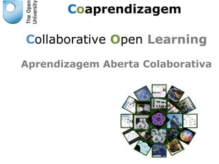 Collaborative Open Learning
Aprendizagem Aberta Colaborativa
Coaprendizagem
 