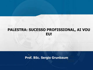 PALESTRA: SUCESSO PROFISSIONAL, AI VOU
EU!
Prof. BSc. Sergio Grunbaum
 