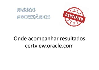 Onde	acompanhar	resultados
certview.oracle.com
 