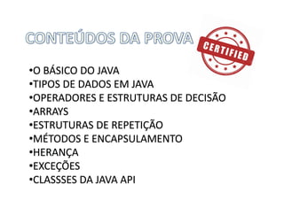 •O	BÁSICO	DO	JAVA
•TIPOS	DE	DADOS	EM	JAVA
•OPERADORES	E	ESTRUTURAS	DE	DECISÃO
•ARRAYS
•ESTRUTURAS	DE	REPETIÇÃO
•MÉTODOS	E	ENCAPSULAMENTO
•HERANÇA
•EXCEÇÕES
•CLASSSES	DA	JAVA	API
 