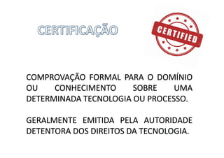 COMPROVAÇÃO FORMAL PARA O DOMÍNIO
OU CONHECIMENTO SOBRE UMA
DETERMINADA TECNOLOGIA OU PROCESSO.
GERALMENTE EMITIDA PELA AUTORIDADE
DETENTORA DOS DIREITOS DA TECNOLOGIA.
 