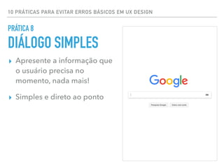 10 PRÁTICAS PARA EVITAR ERROS BÁSICOS EM UX DESIGN
▸ Apresente a informação que
o usuário precisa no
momento, nada mais!
▸ Simples e direto ao ponto
PRÁTICA 8
DIÁLOGO SIMPLES
 